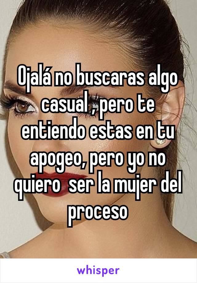 Ojalá no buscaras algo casual , pero te entiendo estas en tu apogeo, pero yo no quiero  ser la mujer del proceso