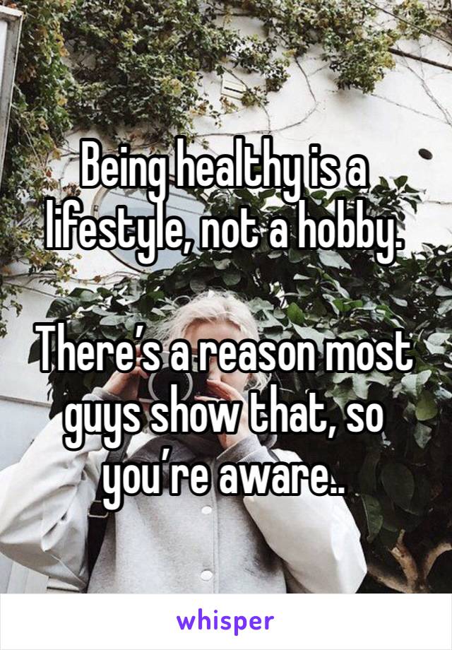 Being healthy is a lifestyle, not a hobby.

There’s a reason most guys show that, so you’re aware..