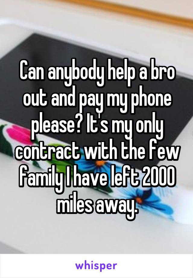 Can anybody help a bro out and pay my phone please? It's my only contract with the few family I have left 2000 miles away.