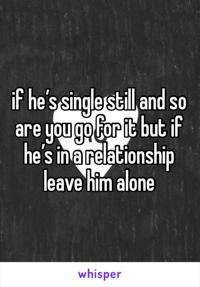 if he’s single still and so are you go for it but if he’s in a relationship leave him alone 