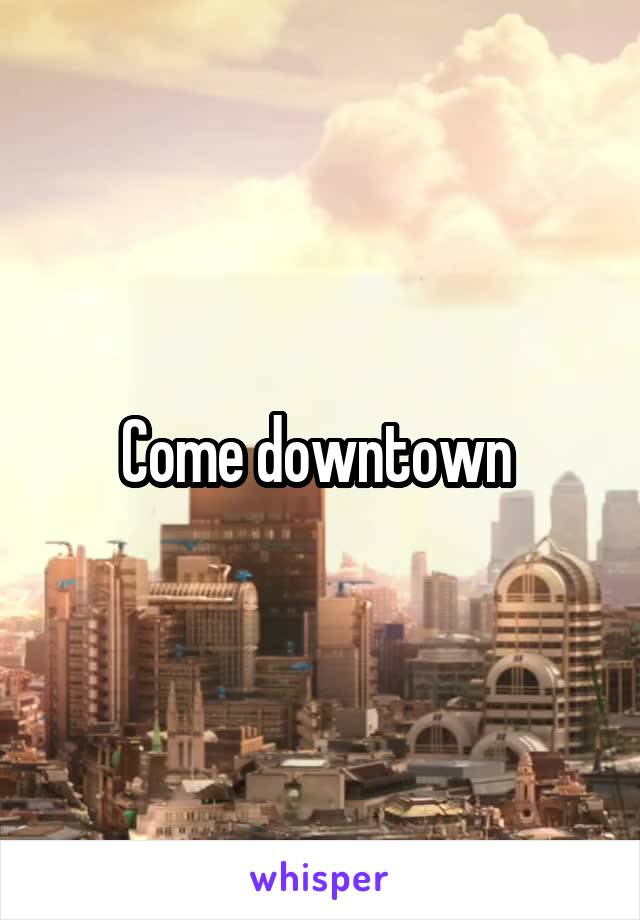 Come downtown 