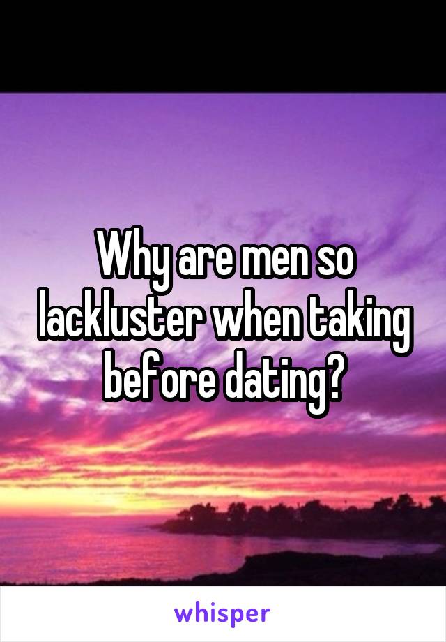 Why are men so lackluster when taking before dating?