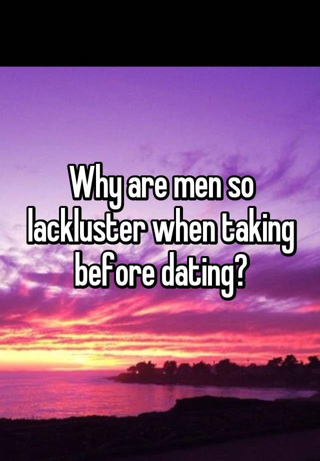 Why are men so lackluster when taking before dating?