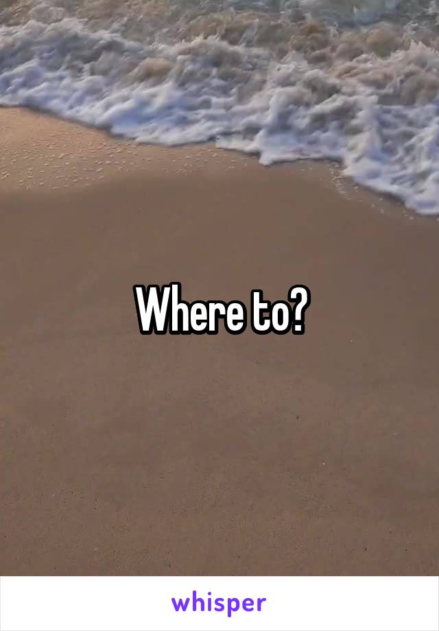 Where to?