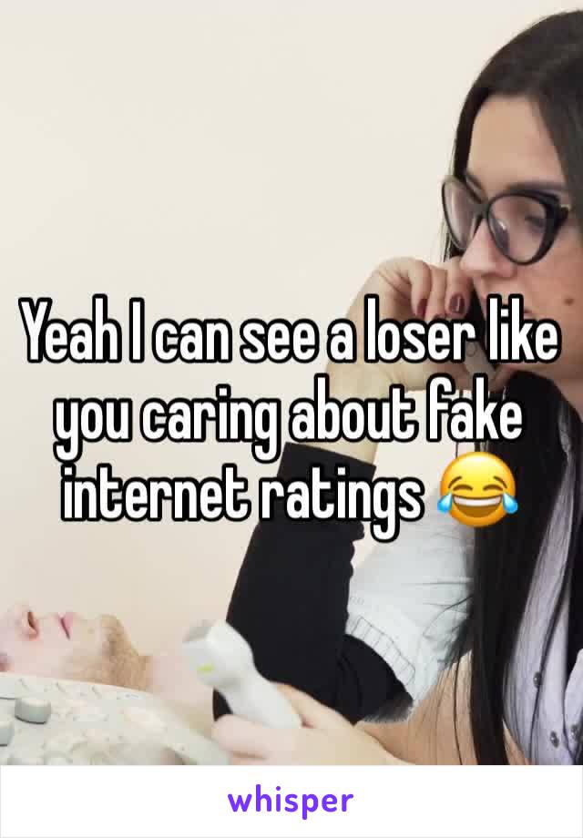 Yeah I can see a loser like you caring about fake internet ratings 😂