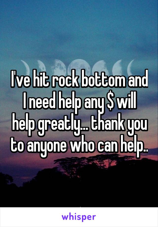 I've hit rock bottom and I need help any $ will help greatly... thank you to anyone who can help..