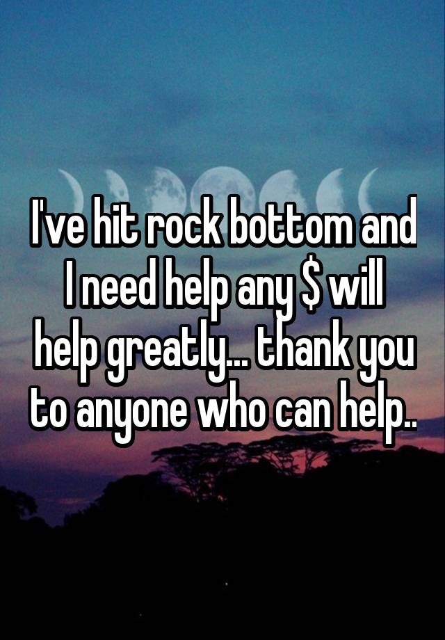 I've hit rock bottom and I need help any $ will help greatly... thank you to anyone who can help..