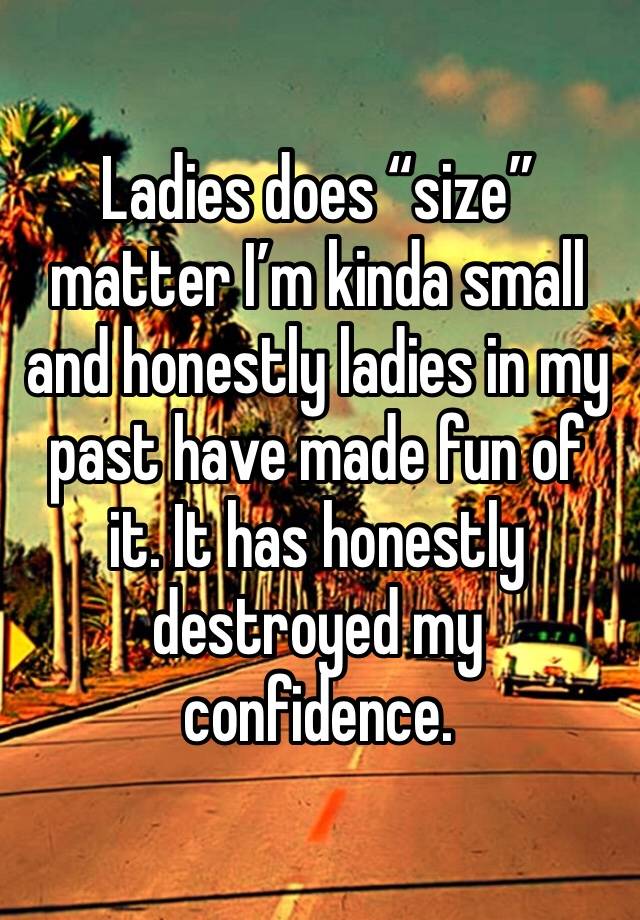 Ladies does “size” matter I’m kinda small and honestly ladies in my past have made fun of it. It has honestly destroyed my confidence.