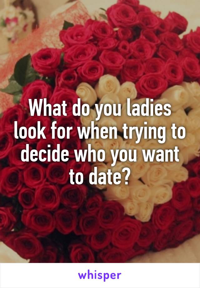 What do you ladies look for when trying to decide who you want to date?