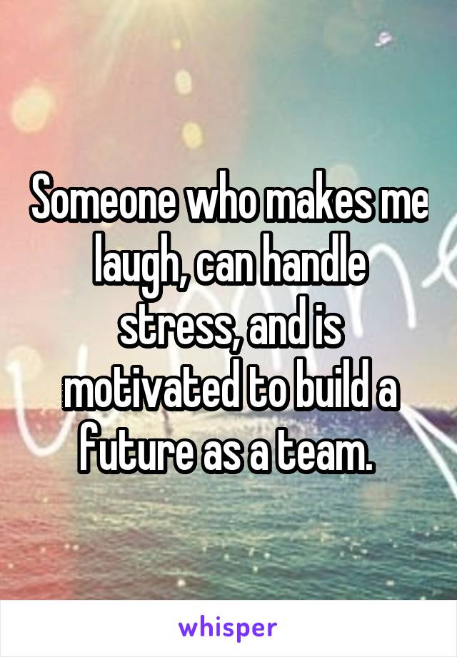 Someone who makes me laugh, can handle stress, and is motivated to build a future as a team. 