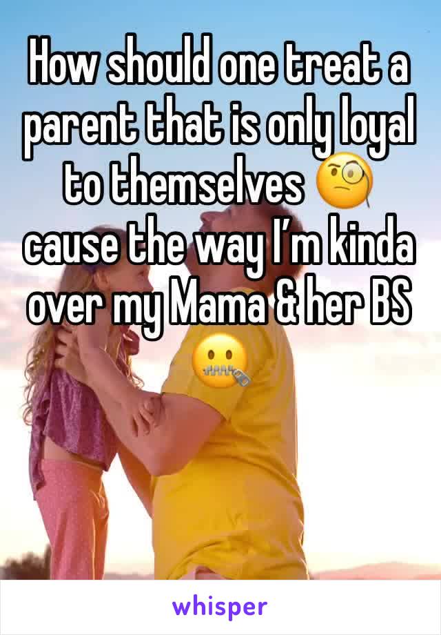 How should one treat a parent that is only loyal to themselves 🧐 cause the way I’m kinda over my Mama & her BS 🤐