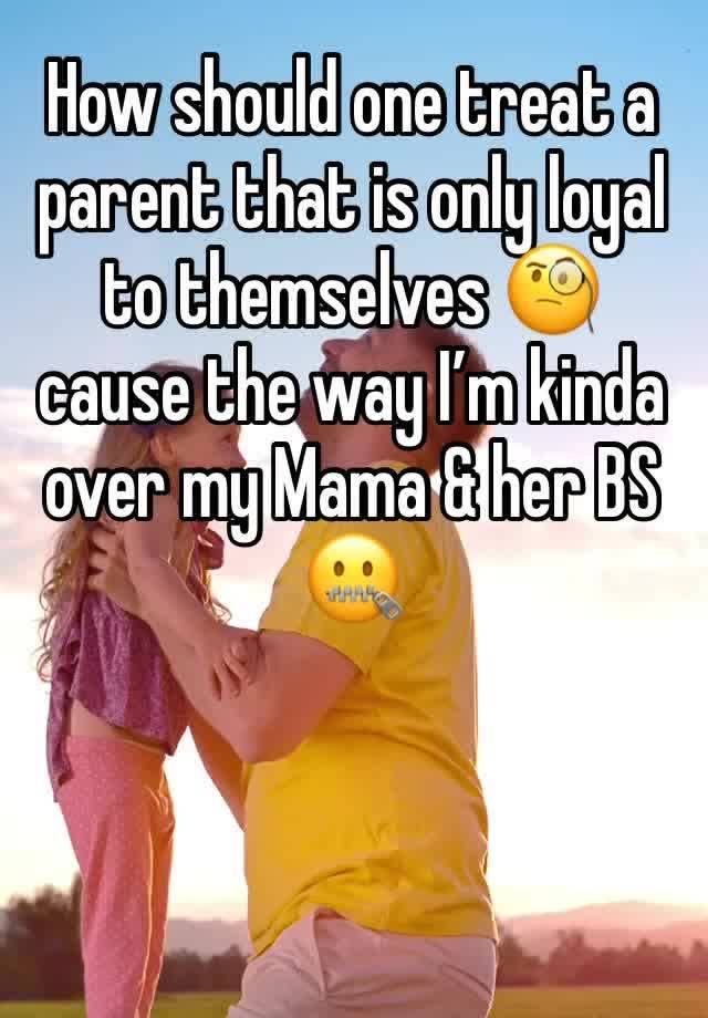 How should one treat a parent that is only loyal to themselves 🧐 cause the way I’m kinda over my Mama & her BS 🤐