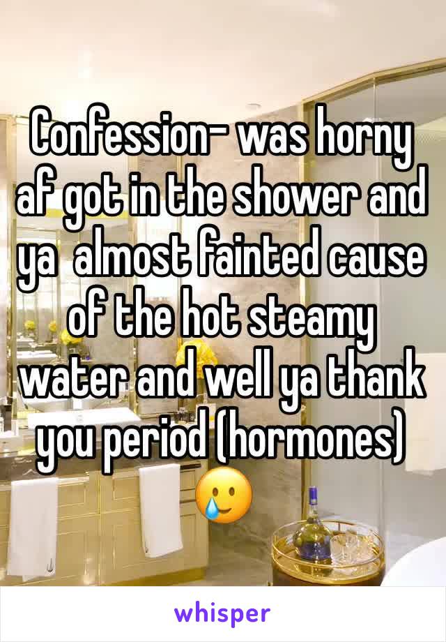 Confession- was horny af got in the shower and ya  almost fainted cause of the hot steamy water and well ya thank you period (hormones) 🥲