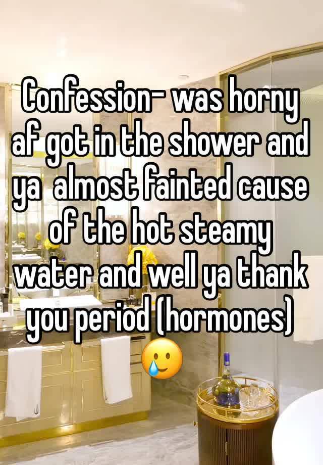 Confession- was horny af got in the shower and ya  almost fainted cause of the hot steamy water and well ya thank you period (hormones) 🥲