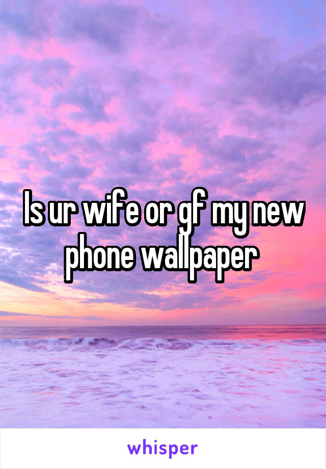 Is ur wife or gf my new phone wallpaper 