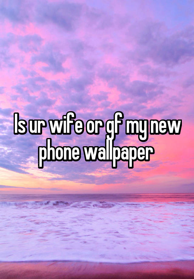Is ur wife or gf my new phone wallpaper 