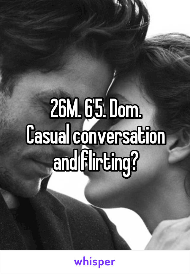 26M. 6'5. Dom.
Casual conversation and flirting?