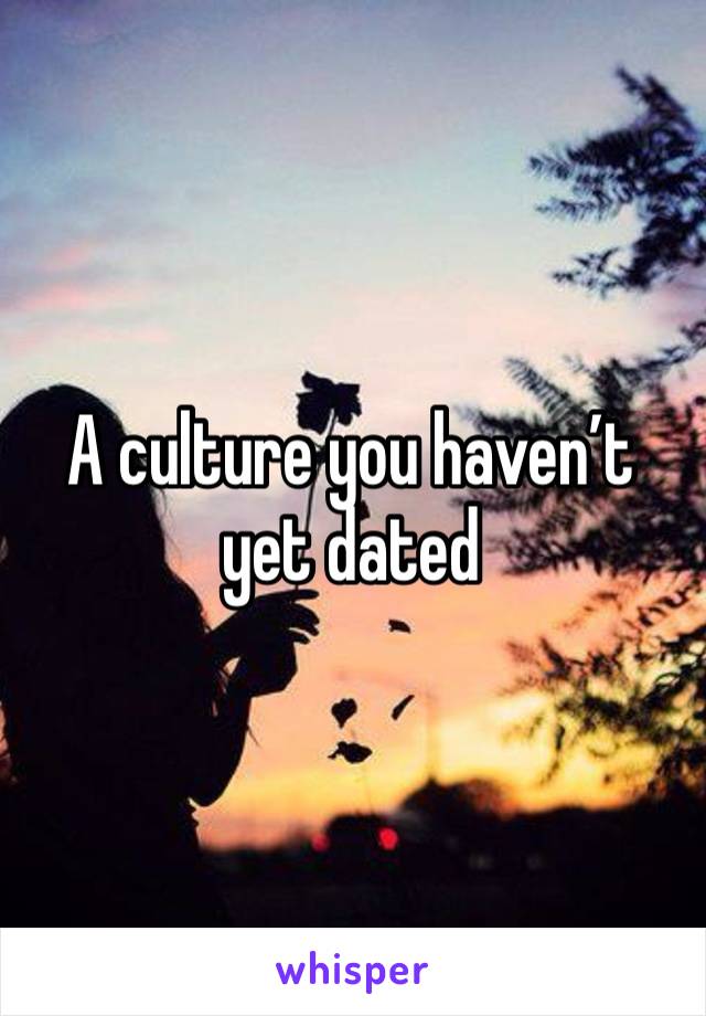 A culture you haven’t yet dated 