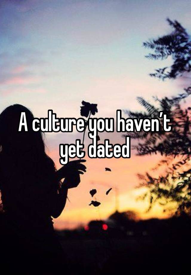 A culture you haven’t yet dated 