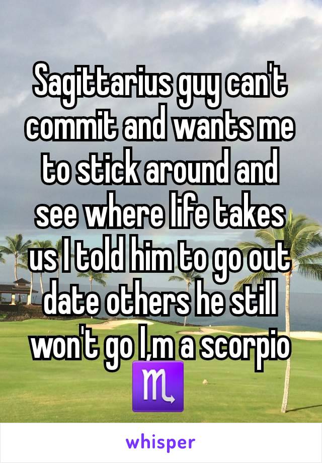 Sagittarius guy can't commit and wants me to stick around and see where life takes us I told him to go out date others he still won't go I,m a scorpio ♏ 