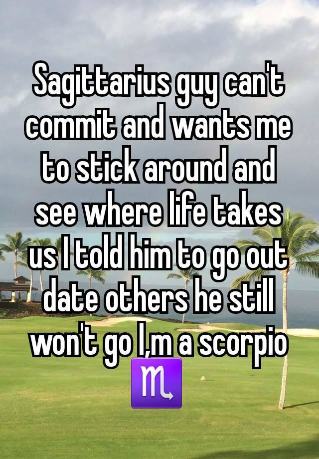 Sagittarius guy can't commit and wants me to stick around and see where life takes us I told him to go out date others he still won't go I,m a scorpio ♏ 