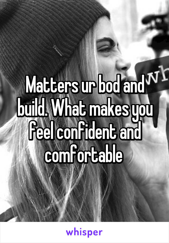 Matters ur bod and build. What makes you feel confident and comfortable 