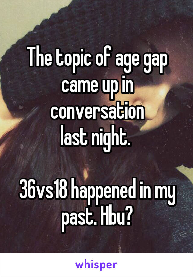 The topic of age gap came up in conversation
last night. 

36vs18 happened in my past. Hbu?