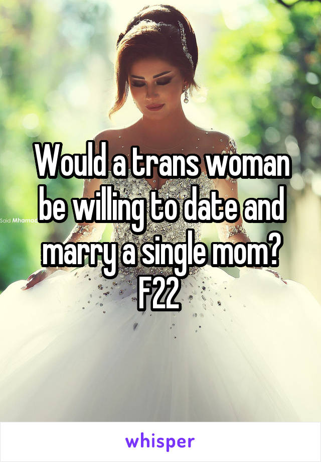 Would a trans woman be willing to date and marry a single mom?
F22 