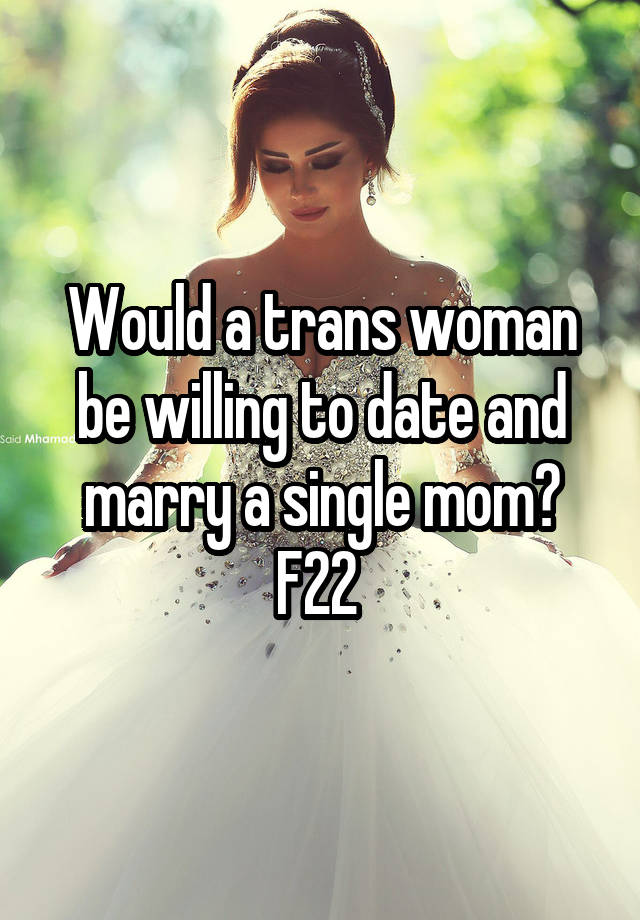 Would a trans woman be willing to date and marry a single mom?
F22 