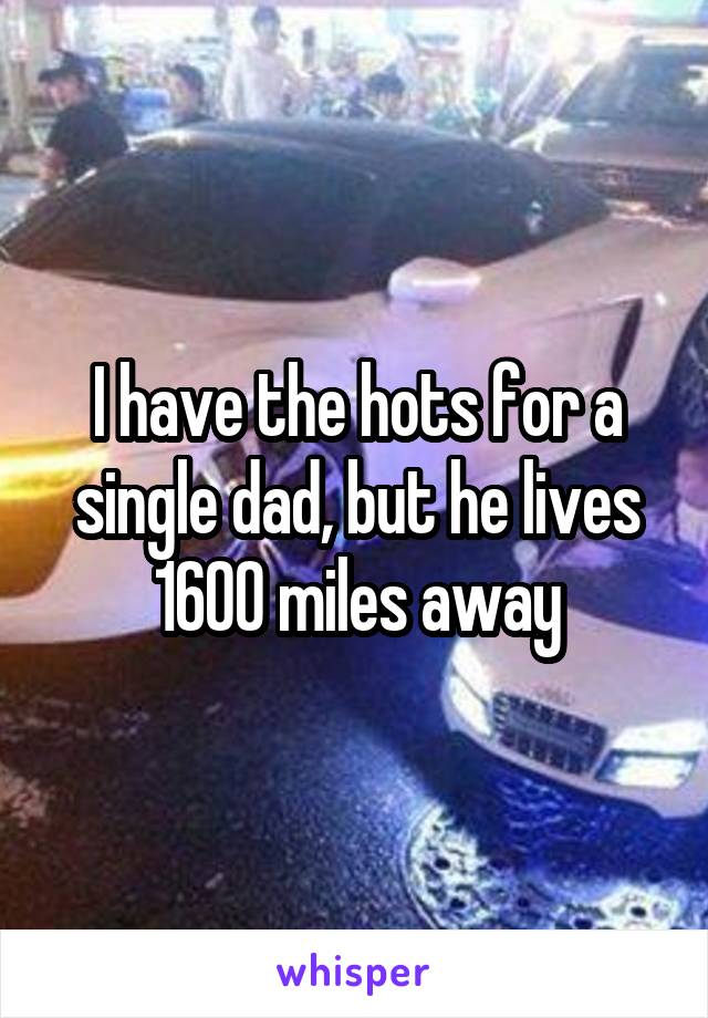 I have the hots for a single dad, but he lives 1600 miles away