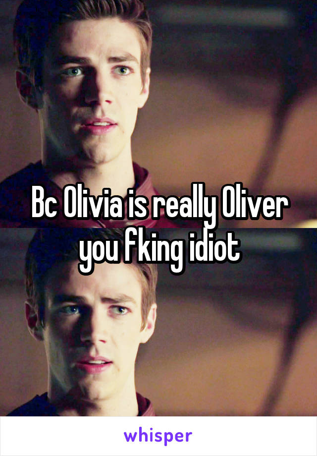 Bc Olivia is really Oliver you fking idiot