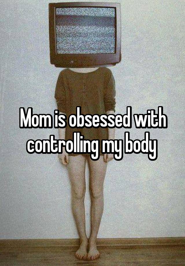 Mom is obsessed with controlling my body 