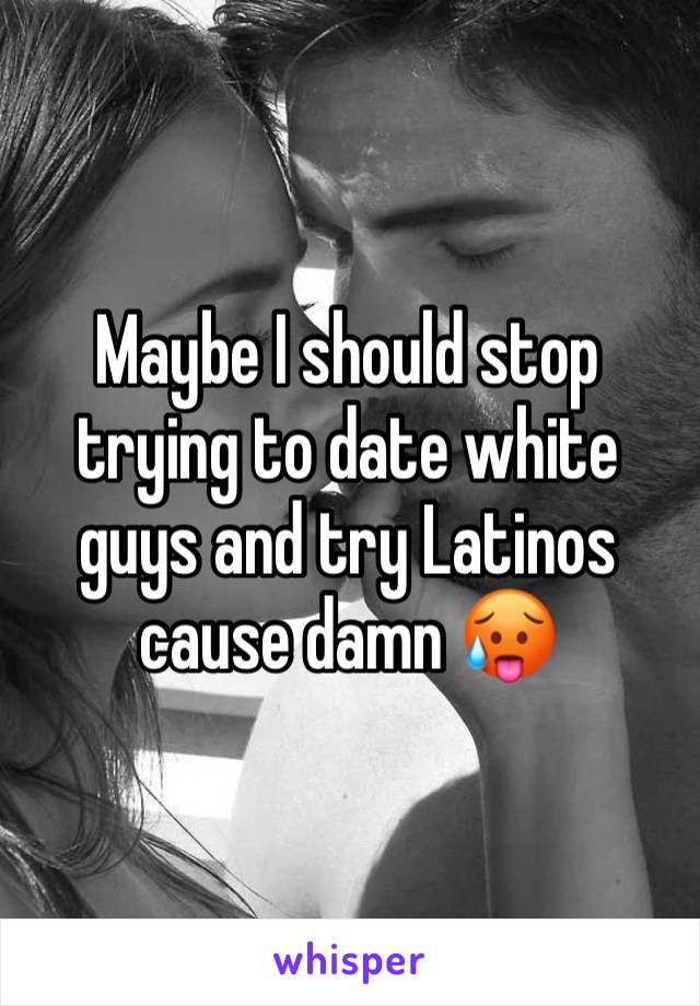 Maybe I should stop trying to date white guys and try Latinos cause damn 🥵 