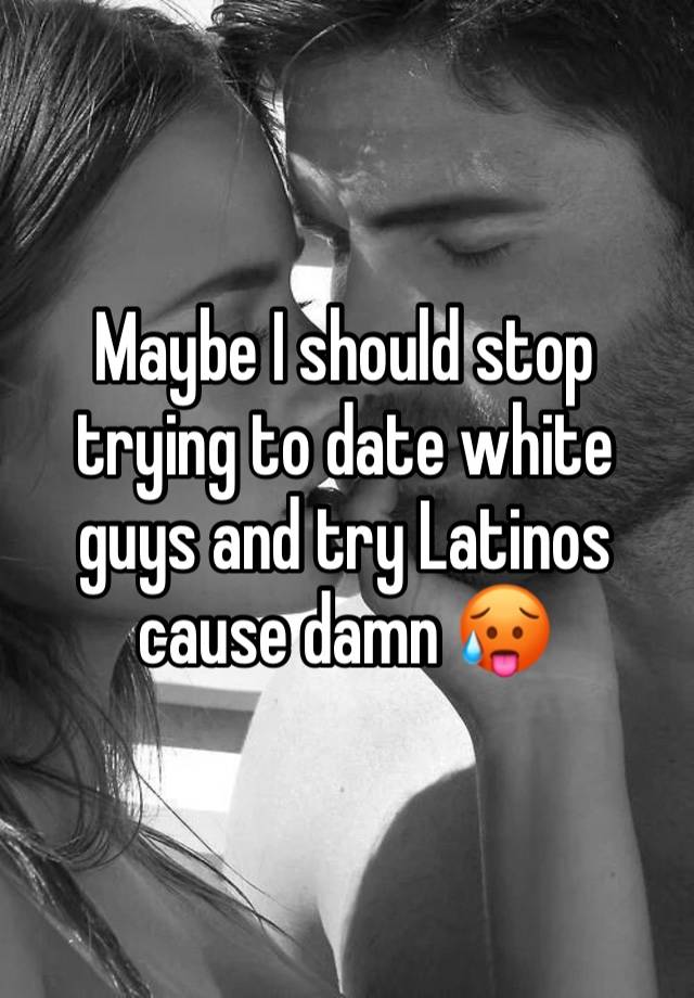 Maybe I should stop trying to date white guys and try Latinos cause damn 🥵 