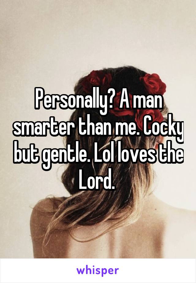 Personally? A man smarter than me. Cocky but gentle. Lol loves the Lord. 