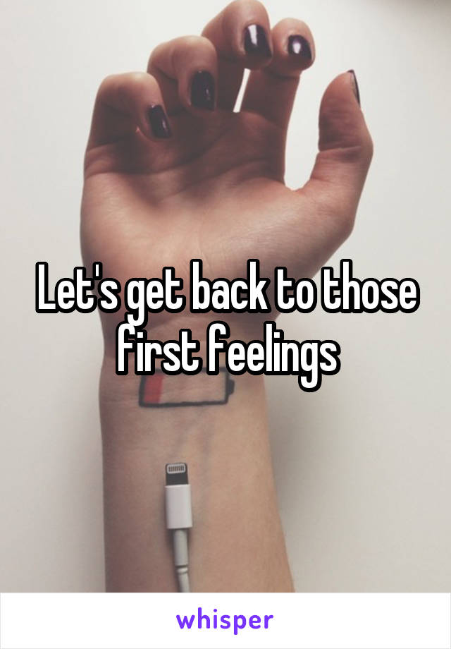 Let's get back to those first feelings