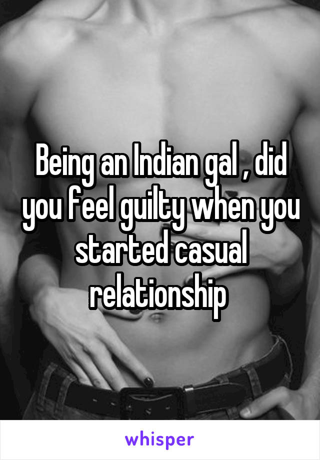 Being an Indian gal , did you feel guilty when you started casual relationship 