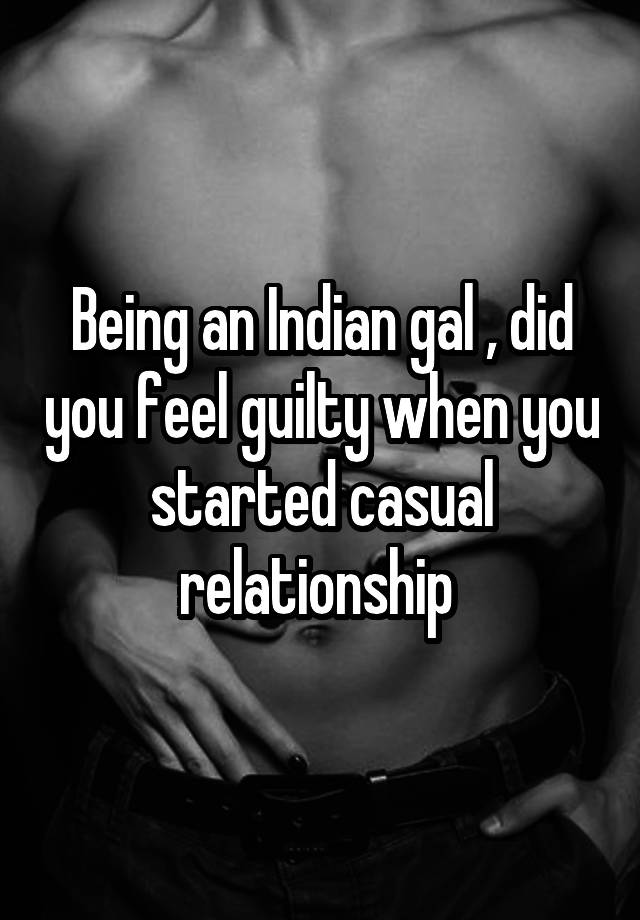 Being an Indian gal , did you feel guilty when you started casual relationship 