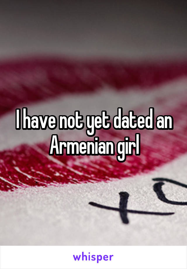 I have not yet dated an Armenian girl