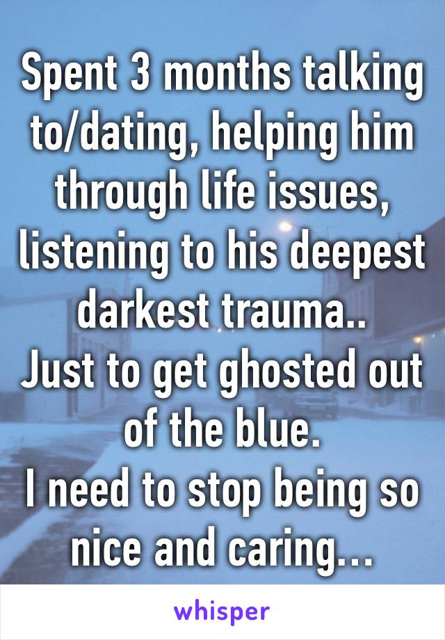 Spent 3 months talking to/dating, helping him through life issues, listening to his deepest darkest trauma..
Just to get ghosted out of the blue.
I need to stop being so nice and caring…