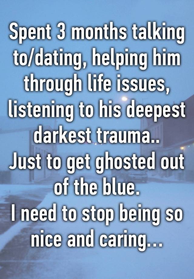 Spent 3 months talking to/dating, helping him through life issues, listening to his deepest darkest trauma..
Just to get ghosted out of the blue.
I need to stop being so nice and caring…