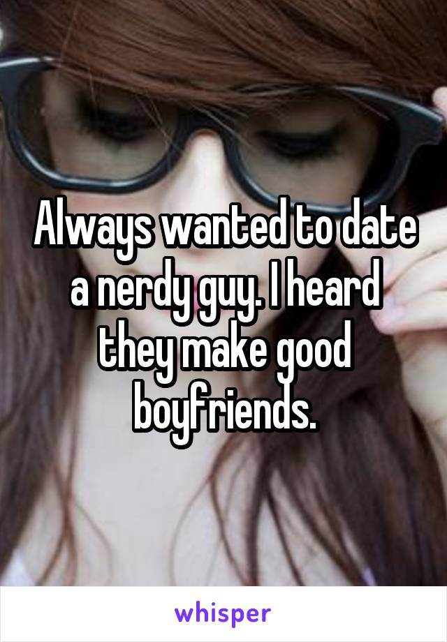 Always wanted to date a nerdy guy. I heard they make good boyfriends.