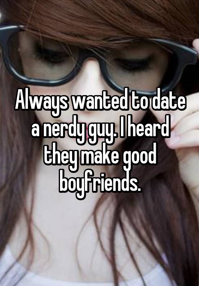 Always wanted to date a nerdy guy. I heard they make good boyfriends.