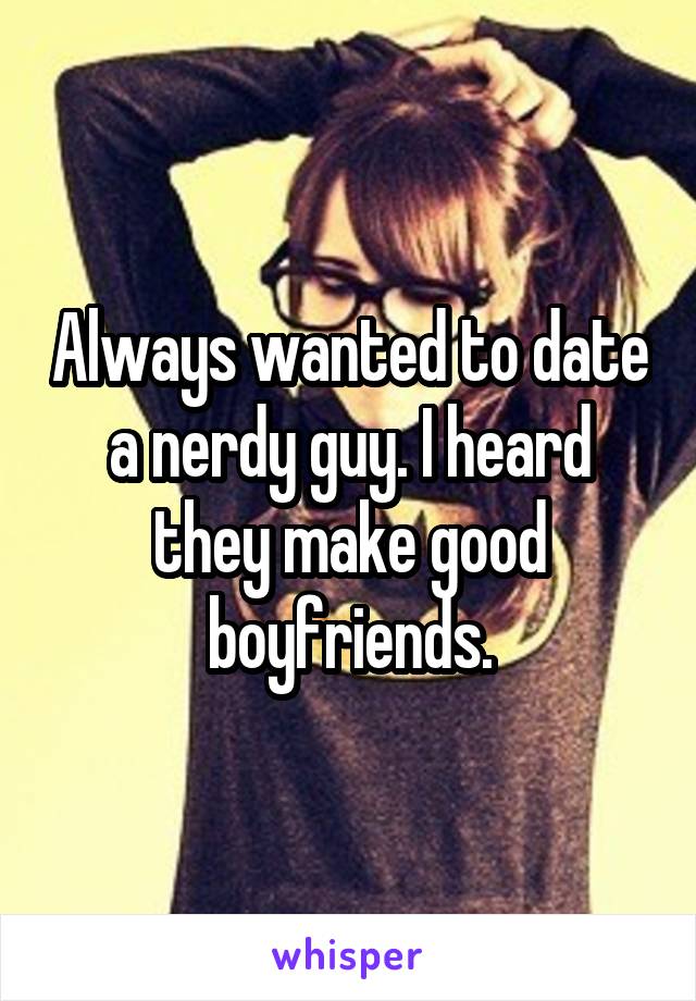 Always wanted to date a nerdy guy. I heard they make good boyfriends.