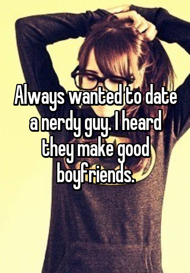 Always wanted to date a nerdy guy. I heard they make good boyfriends.