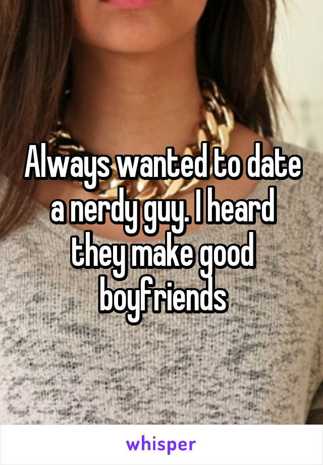 Always wanted to date a nerdy guy. I heard they make good boyfriends