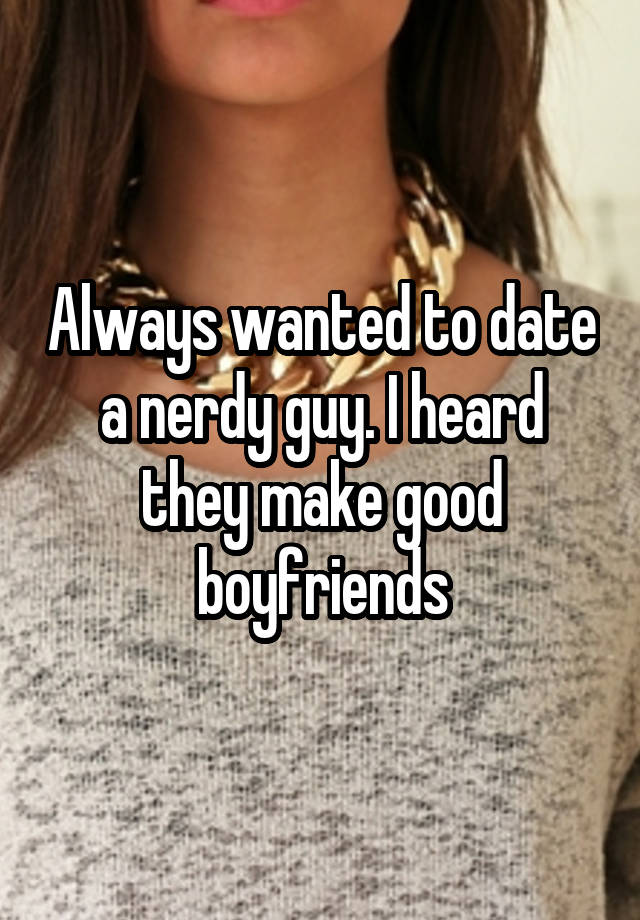 Always wanted to date a nerdy guy. I heard they make good boyfriends