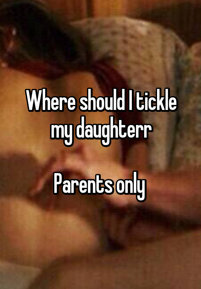 Where should I tickle my daughterr

Parents only 