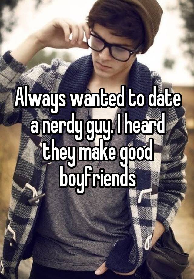 Always wanted to date a nerdy guy. I heard they make good boyfriends