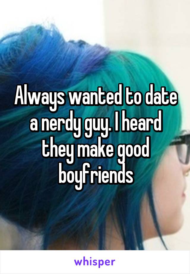 Always wanted to date a nerdy guy. I heard they make good boyfriends